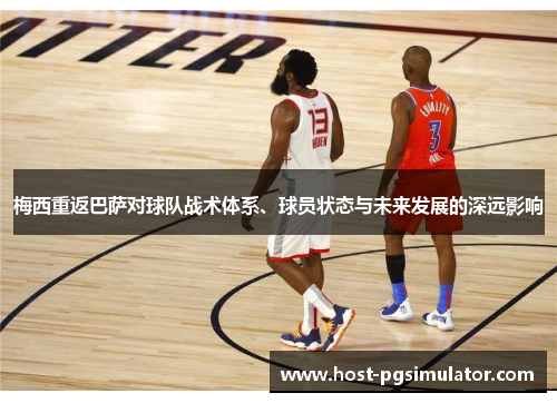 梅西重返巴萨对球队战术体系、球员状态与未来发展的深远影响