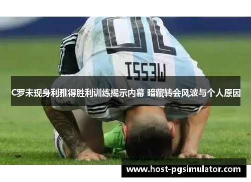 C罗未现身利雅得胜利训练揭示内幕 暗藏转会风波与个人原因