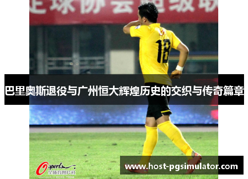 巴里奥斯退役与广州恒大辉煌历史的交织与传奇篇章