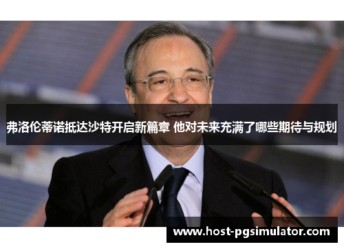 弗洛伦蒂诺抵达沙特开启新篇章 他对未来充满了哪些期待与规划