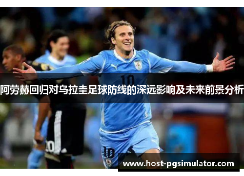 阿劳赫回归对乌拉圭足球防线的深远影响及未来前景分析