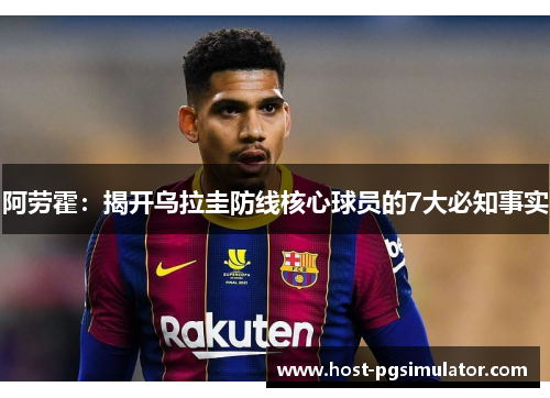 阿劳霍：揭开乌拉圭防线核心球员的7大必知事实