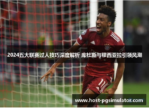 2024五大联赛过人技巧深度解析 库杜斯与穆西亚拉引领风潮