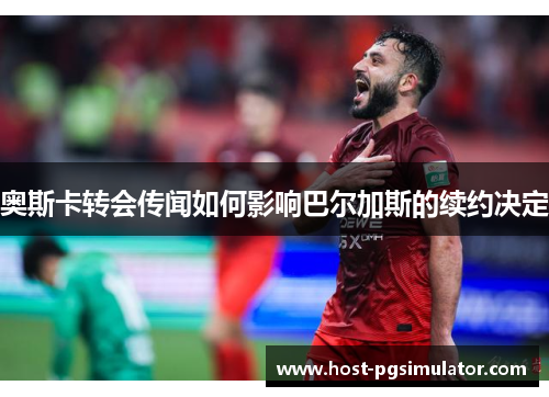 奥斯卡转会传闻如何影响巴尔加斯的续约决定