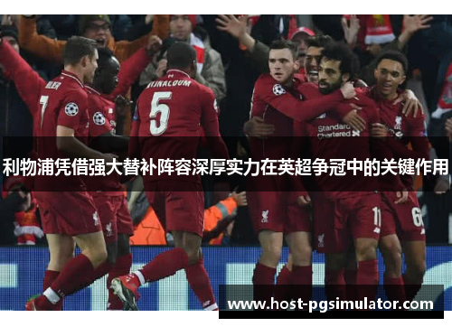 利物浦凭借强大替补阵容深厚实力在英超争冠中的关键作用