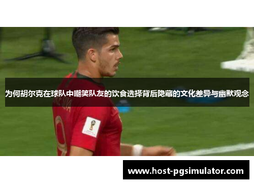 为何胡尔克在球队中嘲笑队友的饮食选择背后隐藏的文化差异与幽默观念