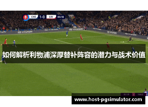 如何解析利物浦深厚替补阵容的潜力与战术价值