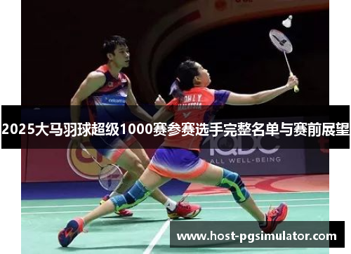 2025大马羽球超级1000赛参赛选手完整名单与赛前展望