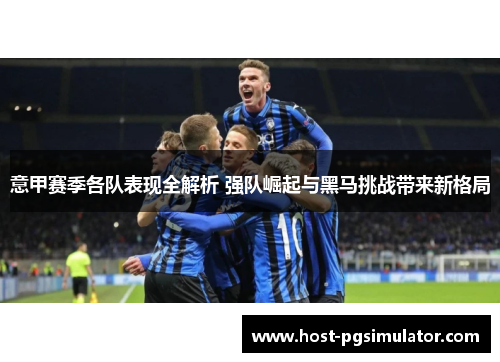 意甲赛季各队表现全解析 强队崛起与黑马挑战带来新格局