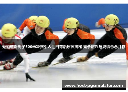 短道速滑男子500米决赛引人注目背后原因揭秘 竞争激烈与成绩悬念并存