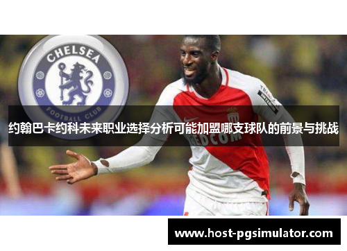 约翰巴卡约科未来职业选择分析可能加盟哪支球队的前景与挑战