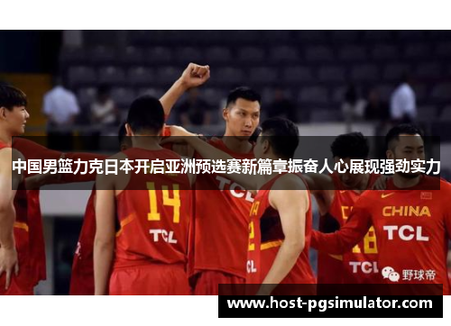 中国男篮力克日本开启亚洲预选赛新篇章振奋人心展现强劲实力
