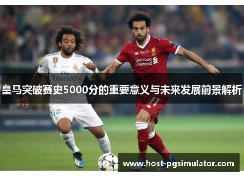 皇马突破赛史5000分的重要意义与未来发展前景解析