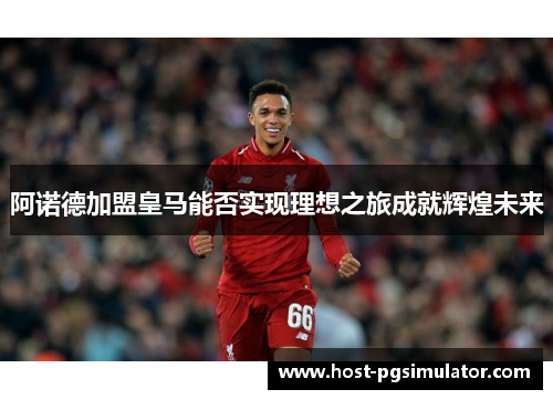 阿诺德加盟皇马能否实现理想之旅成就辉煌未来