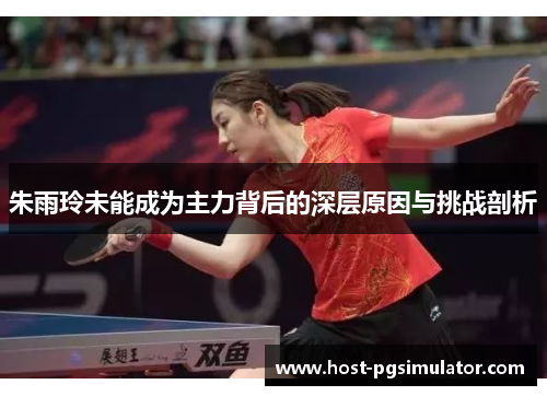 朱雨玲未能成为主力背后的深层原因与挑战剖析