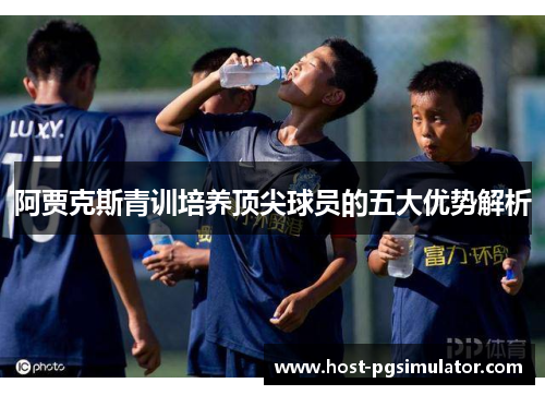 阿贾克斯青训培养顶尖球员的五大优势解析