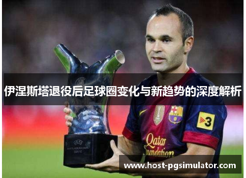 伊涅斯塔退役后足球圈变化与新趋势的深度解析