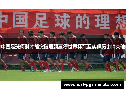 中国足球何时才能突破瓶颈赢得世界杯冠军实现历史性突破