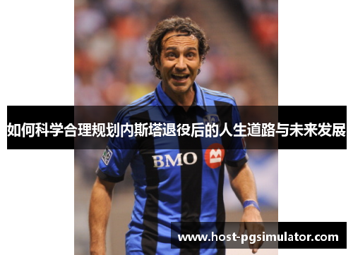 如何科学合理规划内斯塔退役后的人生道路与未来发展