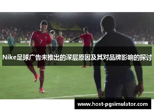 Nike足球广告未推出的深层原因及其对品牌影响的探讨