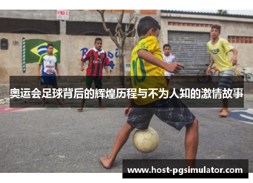 奥运会足球背后的辉煌历程与不为人知的激情故事