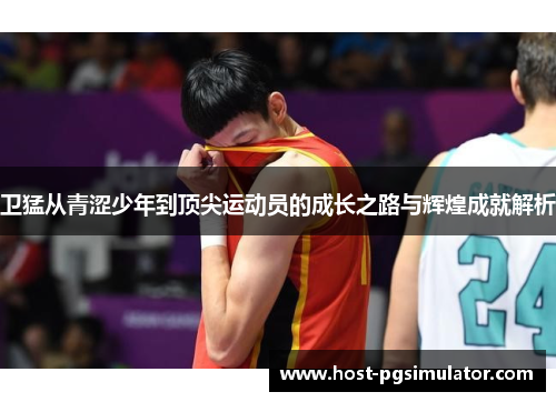 卫猛从青涩少年到顶尖运动员的成长之路与辉煌成就解析