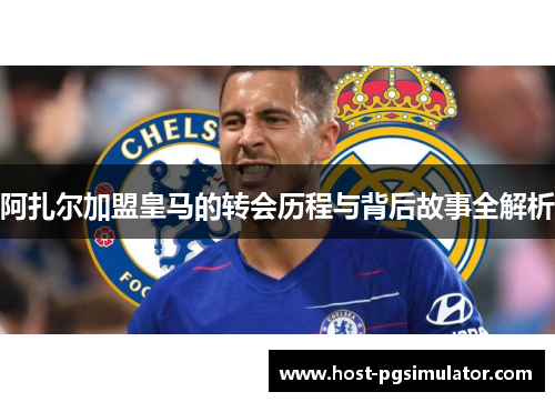 阿扎尔加盟皇马的转会历程与背后故事全解析