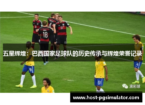 五星辉煌：巴西国家足球队的历史传承与辉煌荣誉记录