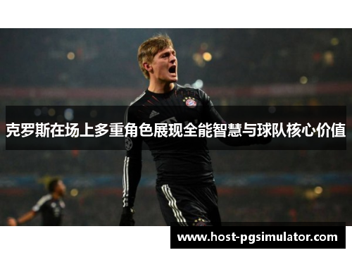 克罗斯在场上多重角色展现全能智慧与球队核心价值