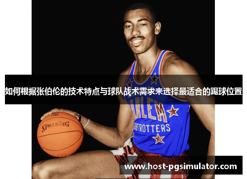 如何根据张伯伦的技术特点与球队战术需求来选择最适合的踢球位置
