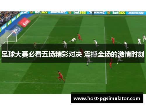 足球大赛必看五场精彩对决 震撼全场的激情时刻