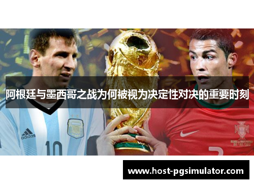 阿根廷与墨西哥之战为何被视为决定性对决的重要时刻