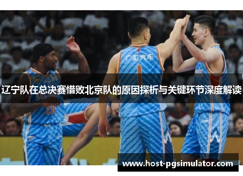 辽宁队在总决赛惜败北京队的原因探析与关键环节深度解读