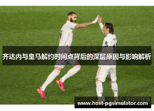 齐达内与皇马解约时间点背后的深层原因与影响解析