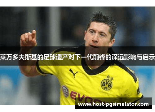 莱万多夫斯基的足球遗产对下一代前锋的深远影响与启示