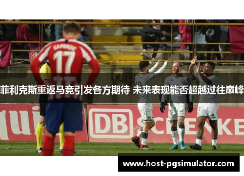 菲利克斯重返马竞引发各方期待 未来表现能否超越过往巅峰