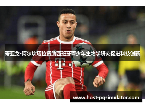 蒂亚戈·阿尔坎塔拉资助西班牙青少年生物学研究促进科技创新