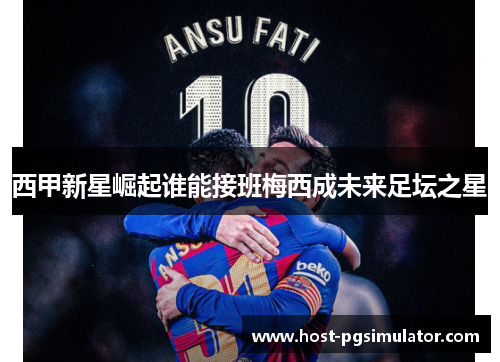 西甲新星崛起谁能接班梅西成未来足坛之星