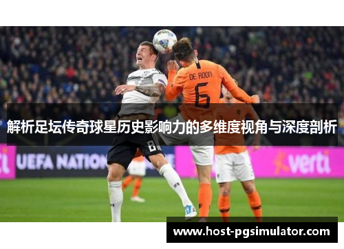 解析足坛传奇球星历史影响力的多维度视角与深度剖析
