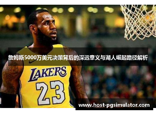 詹姆斯5000万美元决策背后的深远意义与湖人崛起路径解析