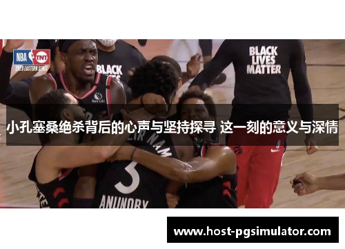 小孔塞桑绝杀背后的心声与坚持探寻 这一刻的意义与深情