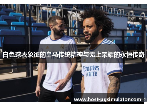 白色球衣象征的皇马传统精神与无上荣耀的永恒传奇
