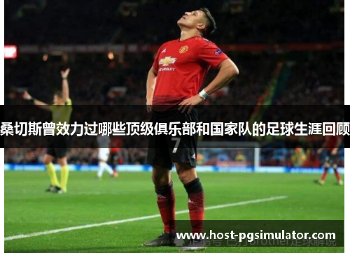 桑切斯曾效力过哪些顶级俱乐部和国家队的足球生涯回顾