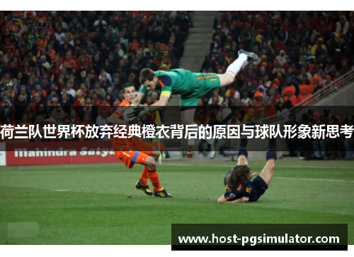 荷兰队世界杯放弃经典橙衣背后的原因与球队形象新思考