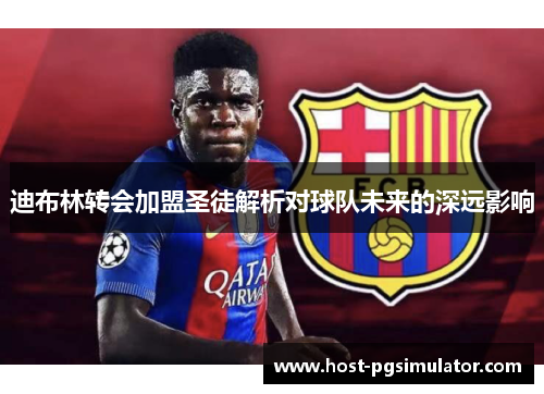 迪布林转会加盟圣徒解析对球队未来的深远影响