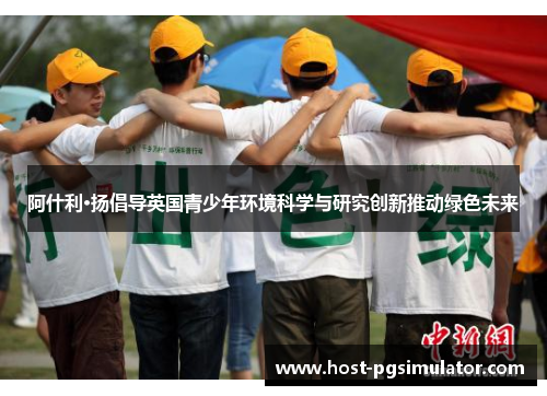 阿什利·扬倡导英国青少年环境科学与研究创新推动绿色未来