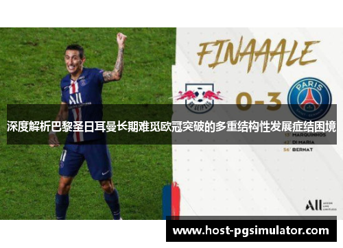 深度解析巴黎圣日耳曼长期难觅欧冠突破的多重结构性发展症结困境