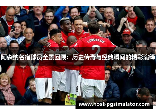 阿森纳名宿球员全景回顾：历史传奇与经典瞬间的精彩演绎