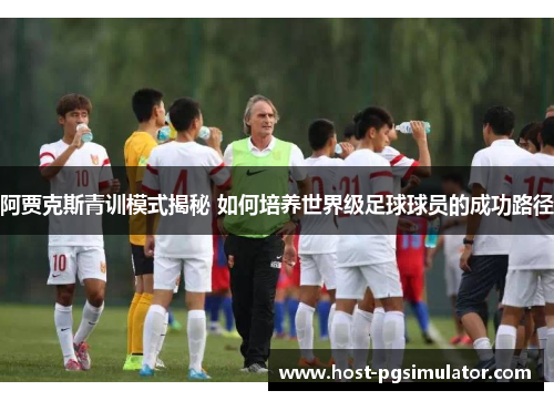阿贾克斯青训模式揭秘 如何培养世界级足球球员的成功路径