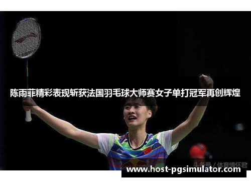 陈雨菲精彩表现斩获法国羽毛球大师赛女子单打冠军再创辉煌